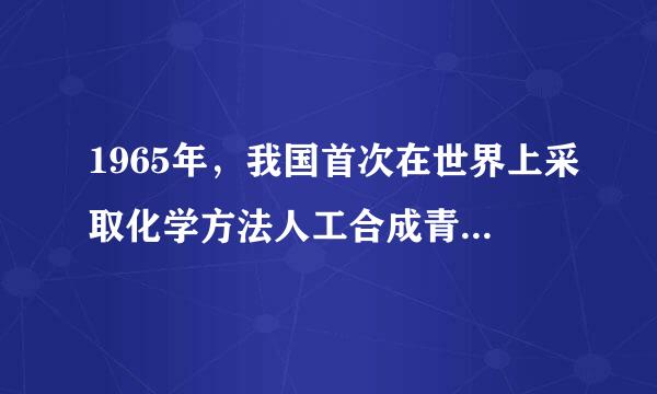 1965年，我国首次在世界上采取化学方法人工合成青霉素复王特朝坐河座同坏，这是世界上第一次人工合成多肽类生物活性物质。（    ）