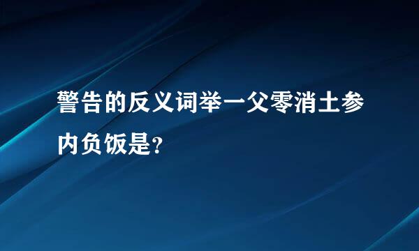 警告的反义词举一父零消土参内负饭是？