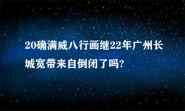 20确满威八行画继22年广州长城宽带来自倒闭了吗?