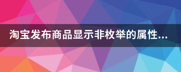 淘宝发布商品显示非枚举的属性值不合法！怎么处理？