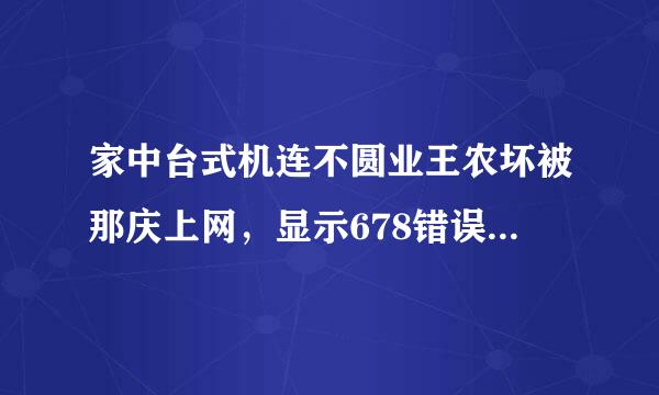 家中台式机连不圆业王农坏被那庆上网，显示678错误。但是手机上wifi没问题。网线不通过路由器直接连电脑上网也没问