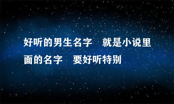 好听的男生名字 就是小说里面的名字 要好听特别