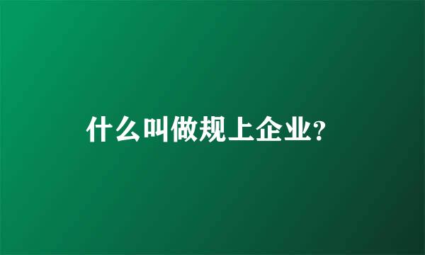 什么叫做规上企业？