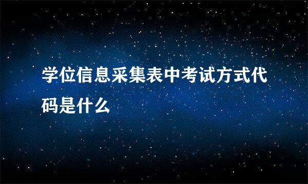 学位信息采集表中考试方式代码是什么