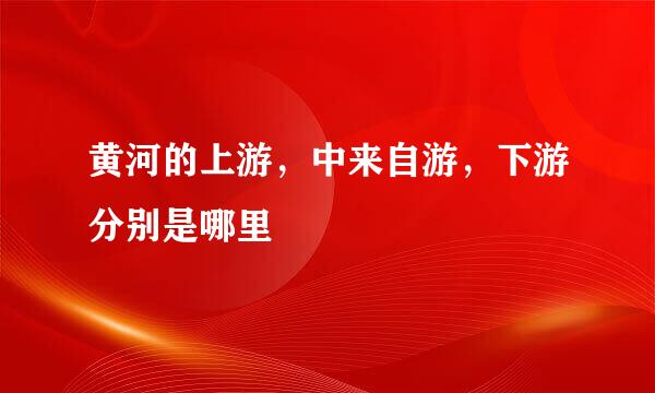 黄河的上游，中来自游，下游分别是哪里