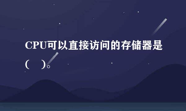 CPU可以直接访问的存储器是( )。