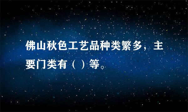 佛山秋色工艺品种类繁多，主要门类有（）等。