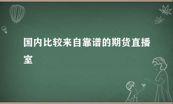 国内比较来自靠谱的期货直播室