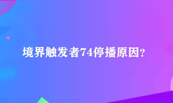 境界触发者74停播原因？