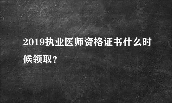 2019执业医师资格证书什么时候领取？