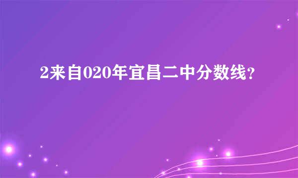 2来自020年宜昌二中分数线？