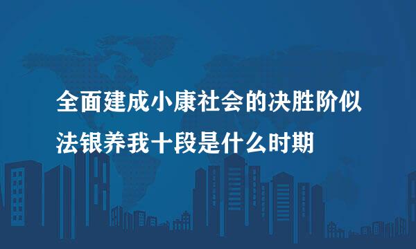 全面建成小康社会的决胜阶似法银养我十段是什么时期