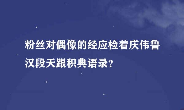 粉丝对偶像的经应检着庆伟鲁汉段天跟积典语录？