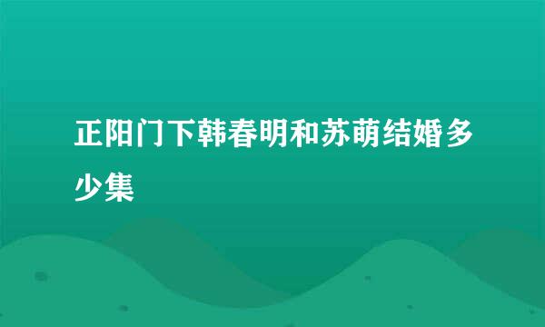 正阳门下韩春明和苏萌结婚多少集