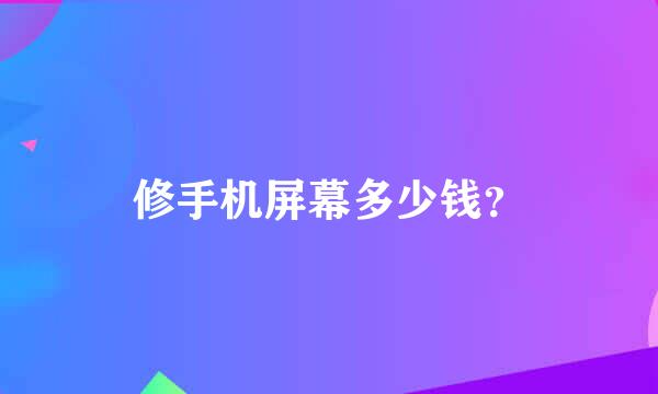 修手机屏幕多少钱？