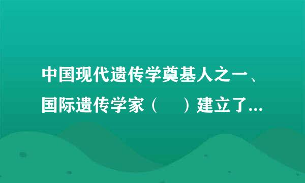 中国现代遗传学奠基人之一、国际遗传学家（ ）建立了中国第一个遗传学专业、第一个遗传学研究所和第一个生命科学学院...