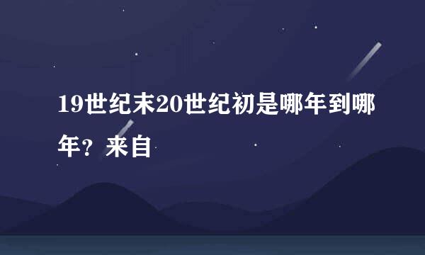 19世纪末20世纪初是哪年到哪年？来自