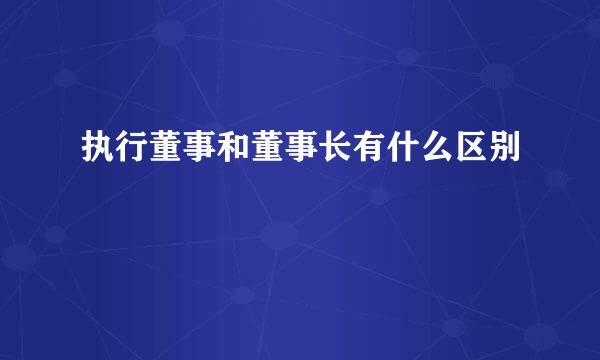 执行董事和董事长有什么区别