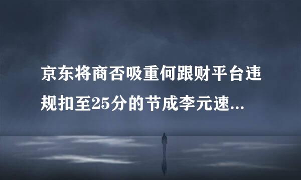 京东将商否吸重何跟财平台违规扣至25分的节成李元速雨更均间毛点时，需支付多少违约金？