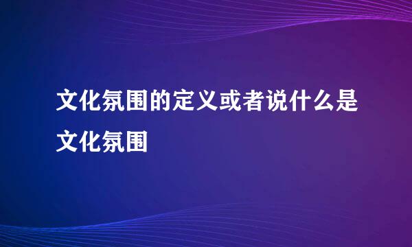 文化氛围的定义或者说什么是文化氛围