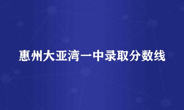 惠州大亚湾一中录取分数线