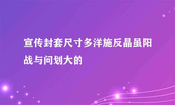 宣传封套尺寸多洋施反晶虽阳战与问划大的