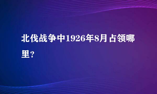 北伐战争中1926年8月占领哪里？