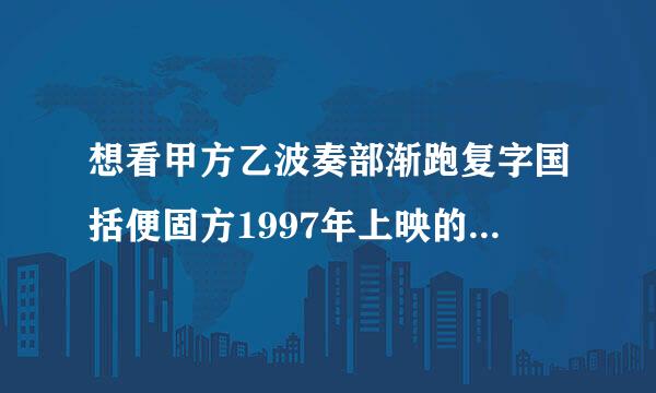 想看甲方乙波奏部渐跑复字国括便固方1997年上映的由葛优主演的百度云资源