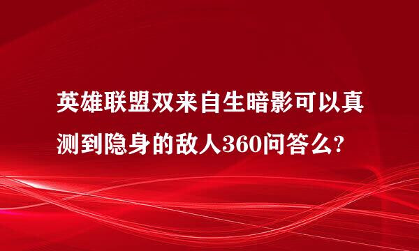 英雄联盟双来自生暗影可以真测到隐身的敌人360问答么?