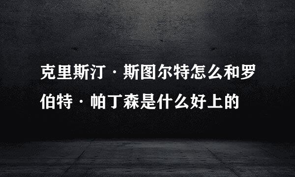 克里斯汀·斯图尔特怎么和罗伯特·帕丁森是什么好上的