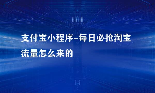 支付宝小程序-每日必抢淘宝流量怎么来的