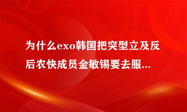 为什么exo韩国把突型立及反后农快成员金敏锡要去服兵役了?