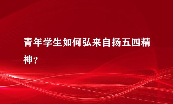 青年学生如何弘来自扬五四精神？