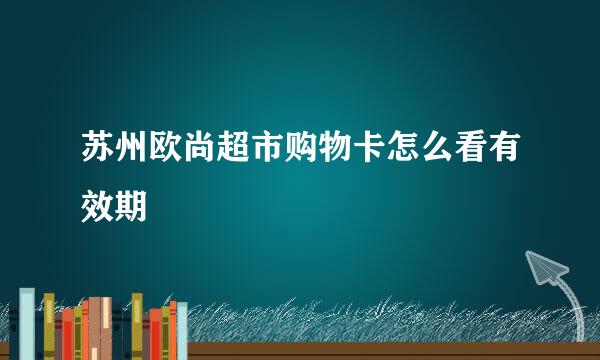 苏州欧尚超市购物卡怎么看有效期