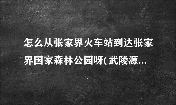 怎么从张家界火车站到达张家界国家森林公园呀(武陵源的那个)?