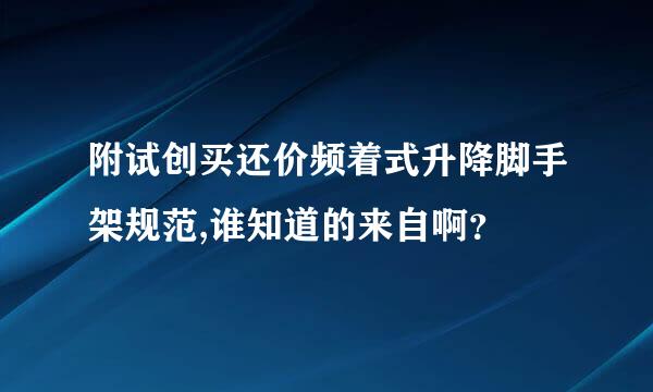 附试创买还价频着式升降脚手架规范,谁知道的来自啊？