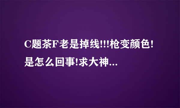 C题茶F老是掉线!!!枪变颜色!是怎么回事!求大神帮帮忙 !在线等!!