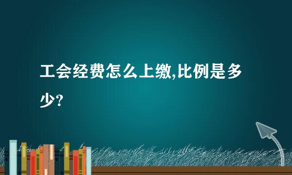 工会经费怎么上缴,比例是多少?