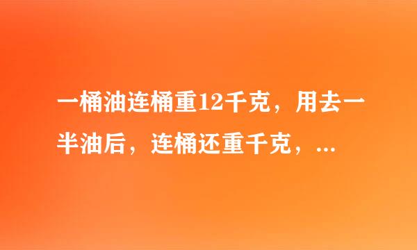 一桶油连桶重12千克，用去一半油后，连桶还重千克，油重多少？