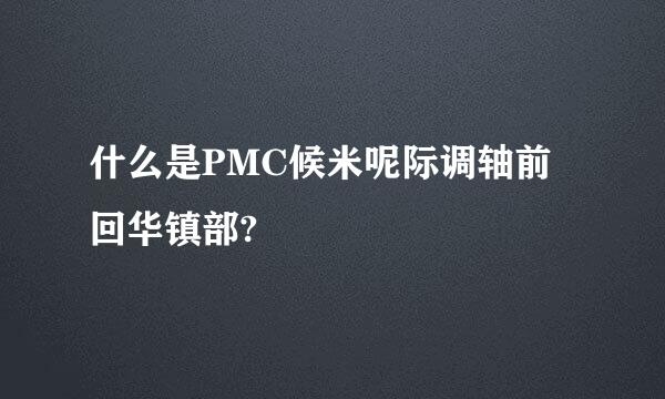 什么是PMC候米呢际调轴前回华镇部?