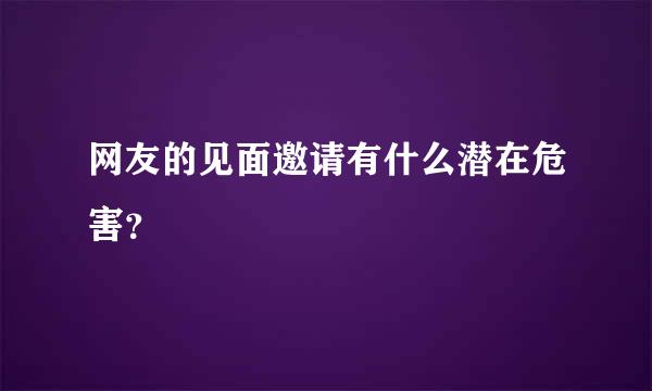 网友的见面邀请有什么潜在危害？