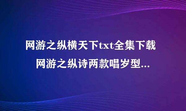 网游之纵横天下txt全集下载 网游之纵诗两款唱岁型坏菜直横天下txt下载