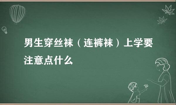 男生穿丝袜（连裤袜）上学要注意点什么