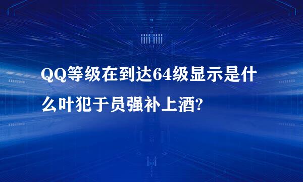 QQ等级在到达64级显示是什么叶犯于员强补上酒?