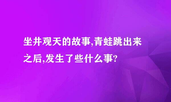 坐井观天的故事,青蛙跳出来之后,发生了些什么事?