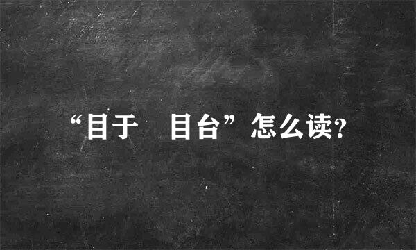 “目于 目台”怎么读？