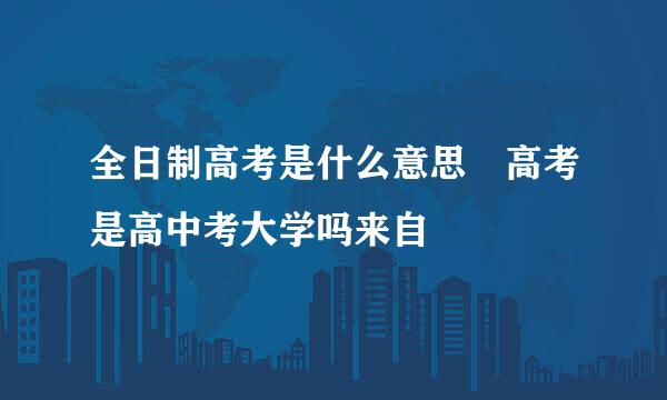 全日制高考是什么意思 高考是高中考大学吗来自