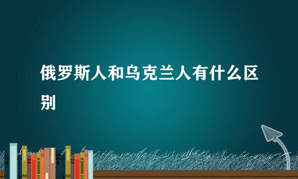 俄罗斯人和乌克兰人有什么区别