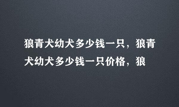 狼青犬幼犬多少钱一只，狼青犬幼犬多少钱一只价格，狼