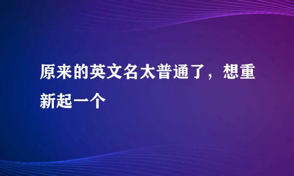 原来的英文名太普通了，想重新起一个